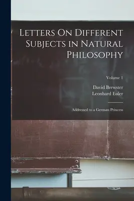 Letters On Different Subjects in Natural Philosophy: Adresate unei prințese germane; Volumul 1 - Letters On Different Subjects in Natural Philosophy: Addressed to a German Princess; Volume 1