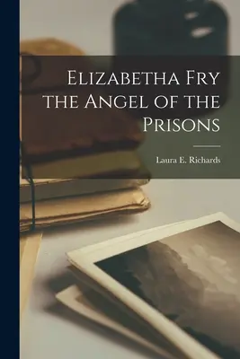 Elizabetha Fry îngerul închisorilor (Elizabetha Fry the Angel of the Prisons) - Elizabetha Fry the Angel of the Prisons