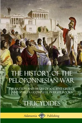 Istoria războiului peloponesiac: Bătăliile și asediile Greciei antice și Spartei - Complet în opt cărți - The History of the Peloponnesian War: The Battles and Sieges of Ancient Greece and Sparta - Complete in Eight Books