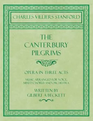 The Canterbury Pilgrims - Opera în trei acte - Muzică aranjată pentru voce, cor mixt și orchestră - Scris de Gilbert Beckett - Compus de C. V - The Canterbury Pilgrims - Opera in Three Acts - Music Arranged for Voice, Mixed Chorus and Orchestra - Written by Gilbert  Beckett - Composed by C. V