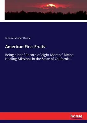 American First-Fruits: O scurtă înregistrare a opt luni de misiuni de vindecare divină în statul California - American First-Fruits: Being a brief Record of eight Months' Divine Healing Missions in the State of California