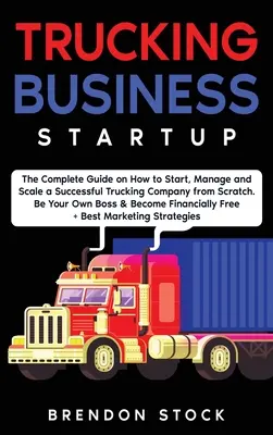 Demararea unei afaceri cu camioane: The Complete Guide to Start and Scale a Successful Trucking Company from Scratch. Be Your Own Boss and Become a 6 Figu - Trucking Business Startup: The Complete Guide to Start and Scale a Successful Trucking Company from Scratch. Be Your Own Boss and Become a 6 Figu
