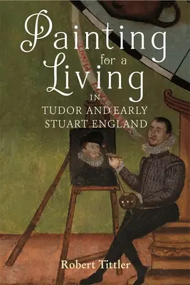 Painting for a Living in Tudor and Early Stuart England (Pictura pentru a trăi în Anglia Tudor și Stuart timpurie) - Painting for a Living in Tudor and Early Stuart England