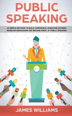 Vorbirea în public: 10 metode simple pentru a-ți construi încrederea în tine, a depăși timiditatea, a spori persuasiunea și a deveni grozav la vorbitul în public - Public Speaking: 10 Simple Methods to Build Confidence, Overcome Shyness, Increase Persuasion and Become Great at Public Speaking