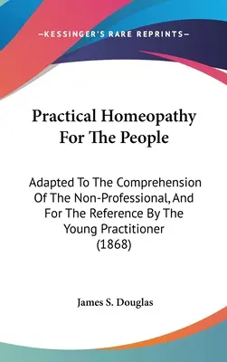 Practical Homeopathy For The People: Adaptată pentru a fi înțeleasă de neprofesioniști și pentru a fi consultată de tinerii practicieni - Practical Homeopathy For The People: Adapted To The Comprehension Of The Non-Professional, And For The Reference By The Young Practitioner