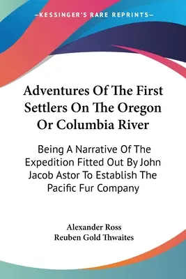 Aventurile primilor coloniști de pe râul Oregon sau Columbia: O relatare a expediției pregătite de John Jacob Astor pentru a stabili - Adventures Of The First Settlers On The Oregon Or Columbia River: Being A Narrative Of The Expedition Fitted Out By John Jacob Astor To Establish The