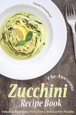 The Awesome Zucchini Recipe Book: Inclusiv aperitive, feluri principale de mâncare și tăiței de dovlecei - The Awesome Zucchini Recipe Book: Including Appetizers, Main Dishes, and Zucchini Noodles