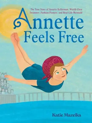 Annette se simte liberă: Povestea adevărată a lui Annette Kellerman, înotătoare de clasă mondială, pionieră în modă și sirenă în viața reală - Annette Feels Free: The True Story of Annette Kellerman, World-Class Swimmer, Fashion Pioneer, and Real-Life Mermaid