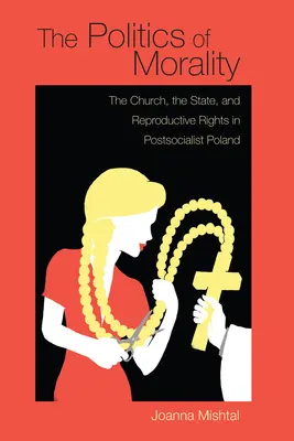 The Politics of Morality (Politica moralității): Biserica, statul și drepturile de reproducere în Polonia postsocialistă - The Politics of Morality: The Church, the State, and Reproductive Rights in Postsocialist Poland