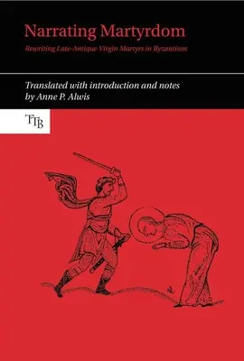 Nararea martiriului: Rescrierea martirilor fecioare din antichitatea târzie în Bizanț - Narrating Martyrdom: Rewriting Late-Antique Virgin Martyrs in Byzantium