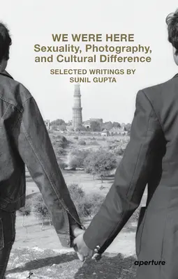 We Were Here: Sexualitate, fotografie și diferență culturală: Scrieri selectate de Sunil Gupta - We Were Here: Sexuality, Photography, and Cultural Difference: Selected Writings by Sunil Gupta