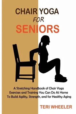 Yoga pe scaun pentru seniori: A Stretching Handbook of Chair Yoga Exercises and Training You Can Do At Home To Build Agility, Strength, and for Heal - Chair Yoga for Seniors: A Stretching Handbook of Chair Yoga Exercises and Training You Can Do At Home To Build Agility, Strength, and for Heal