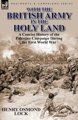 Cu armata britanică în Țara Sfântă: O istorie concisă a campaniei din Palestina în timpul Primului Război Mondial - With the British Army in the Holy Land: A Concise History of the Palestine Campaign During the First World War