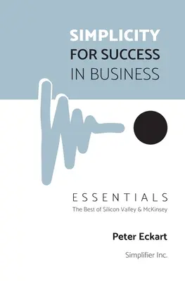 Simplitate pentru succesul în afaceri - Esențial: Cele mai bune din Silicon Valley și McKinsey - Simplicity for Success in Business - Essentials: The Best of Silicon Valley and McKinsey