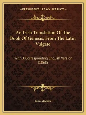 O traducere irlandeză a cărții Geneza, după Vulgata latină (An Irish Translation Of The Book Of Genesis, From The Latin Vulgate): With A Corresponding English Version (1868) - An Irish Translation Of The Book Of Genesis, From The Latin Vulgate: With A Corresponding English Version (1868)