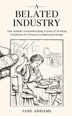 O industrie întârziată: Expozițiile revoluționare ale lui Jane Addams despre condițiile de muncă ale femeilor în Chicago industrial (adnotat) - A Belated Industry: Jane Addams' Groundbreaking Expos of Working Conditions for Women in Industrial Chicago (Annotated)