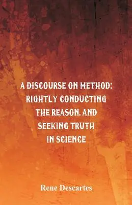 Un discurs asupra metodei: Conducerea corectă a rațiunii și căutarea adevărului în știință - A Discourse on Method: Rightly Conducting the Reason, and Seeking Truth in Science