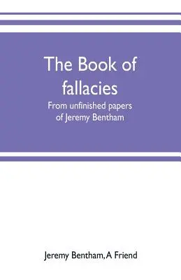 The book of fallacies: din lucrările neterminate ale lui Jeremy Bentham - The book of fallacies: from unfinished papers of Jeremy Bentham