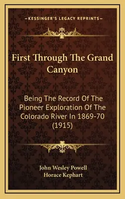First Through The Grand Canyon: Being The Record Of The Pioneer Exploration Of The Colorado River In 1869-70 (1915)