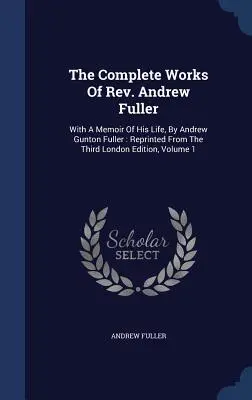 The Complete Works Of Rev. Andrew Fuller: With A Memoir Of His Life, By Andrew Gunton Fuller: Retipărită din a treia ediție londoneză, volumul 1 - The Complete Works Of Rev. Andrew Fuller: With A Memoir Of His Life, By Andrew Gunton Fuller: Reprinted From The Third London Edition, Volume 1