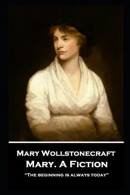 Mary Wollstonecraft - Mary. O ficțiune: Începutul este întotdeauna astăzi