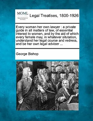 Fiecare femeie, propriul ei avocat: A Private Guide in All Matters of Law, of Essential Interest to Women, and by the Aid of Which Every Female May, in Wh - Every Woman Her Own Lawyer: A Private Guide in All Matters of Law, of Essential Interest to Women, and by the Aid of Which Every Female May, in Wh