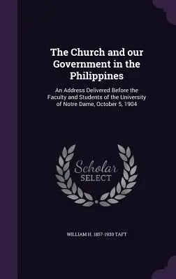 Biserica și guvernul nostru în Filipine: An Address Delivered Before the Faculty and Students of the University of Notre Dame, October 5, 190 - The Church and our Government in the Philippines: An Address Delivered Before the Faculty and Students of the University of Notre Dame, October 5, 190