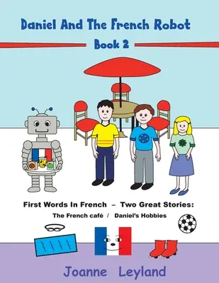 Daniel și robotul francez - Cartea 2: Primele cuvinte în franceză - Două povești minunate: Cafeneaua franceză / Hobby-urile lui Daniel - Daniel And The French Robot - Book 2: First Words In French - Two Great Stories: The French Caf / Daniel's Hobbies