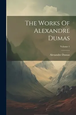 Operele lui Alexandre Dumas; Volumul 1 - The Works Of Alexandre Dumas; Volume 1