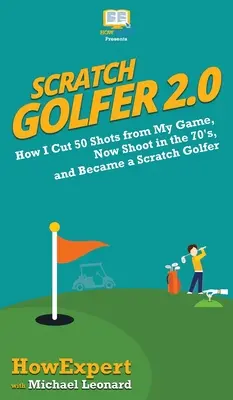 Scratch Golfer 2.0: Cum am tăiat 50 de lovituri din jocul meu, acum trag în 70 de lovituri și am devenit un jucător de golf „Scratch - Scratch Golfer 2.0: How I Cut 50 Shots from My Game, Now Shoot in the 70's, and Became a Scratch Golfer