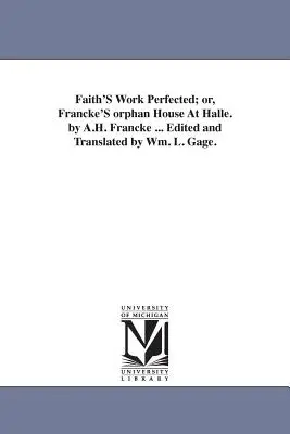 Faith's Work Perfected; or, Francke's orphan House At Halle. de A.H. Francke ... Editat și tradus de Wm. L. Gage. - Faith'S Work Perfected; or, Francke'S orphan House At Halle. by A.H. Francke ... Edited and Translated by Wm. L. Gage.