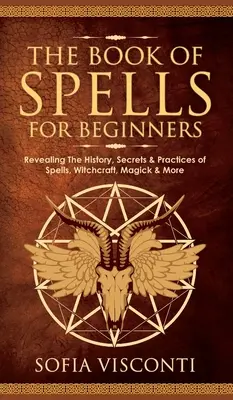 Cartea Vrăjilor pentru Începători: Dezvăluind Istoria, Secretele și Practicile Vrăjilor, Vrăjitoriei, Magicii și Mai Mult - The Book of Spells for Beginners: Revealing The History, Secrets & Practices of Spells, Witchcraft, Magick & More
