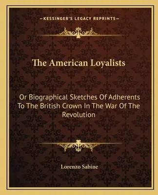 American Loyalists: Or Biographical Sketches Of Adherents To The British Crown In The War Of The Revolution - The American Loyalists: Or Biographical Sketches Of Adherents To The British Crown In The War Of The Revolution