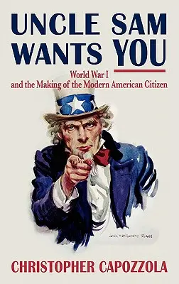 Unchiul Sam te vrea: Primul Război Mondial și formarea cetățeanului american modern - Uncle Sam Wants You: World War I and the Making of the Modern American Citizen