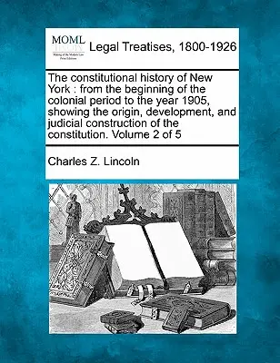 The constitutional history of New York: from the beginning of the colonial period to the year 1905, showing the origin, development, and judicial cons