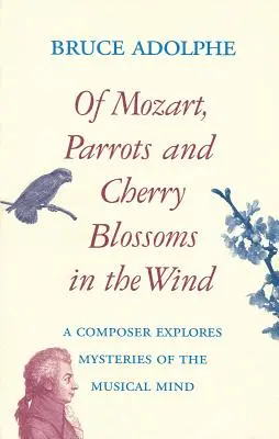 Despre Mozart, papagali, flori de cireș în vânt: Un compozitor explorează misterele minții muzicale - Of Mozart, Parrots, Cherry Blossoms in the Wind: A Composer Explores Mysteries of the Musical Mind