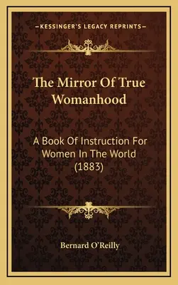 Oglinda adevăratei feminități: O carte de instrucțiuni pentru femeile din lume (1883) - The Mirror Of True Womanhood: A Book Of Instruction For Women In The World (1883)