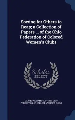 Semănând pentru ca alții să culeagă; o colecție de documente ... ale Federației din Ohio a cluburilor femeilor de culoare - Sowing for Others to Reap; a Collection of Papers ... of the Ohio Federation of Colored Women's Clubs