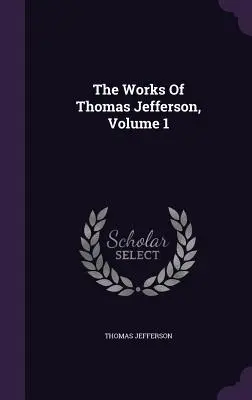 Lucrările lui Thomas Jefferson, volumul 1 - The Works Of Thomas Jefferson, Volume 1