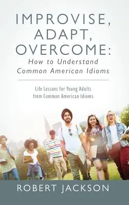 Improvizați, adaptați, depășiți: How to Understand Common American Idioms: Lecții de viață pentru tinerii adulți din expresiile uzuale americane - Improvise, Adapt, Overcome: How to Understand Common American Idioms: Life Lessons for Young Adults from Common American Idioms