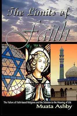 The Limits of Faith: Eșecul religiilor bazate pe credință și soluția pentru sensul vieții: The Failure of Faith-based Religions and the Solution to the Meaning of Life - The Limits of Faith: The Failure of Faith-based Religions and the Solution to the Meaning of Life