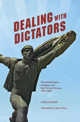 Negocierea cu dictatorii: Statele Unite, Ungaria și Europa Centrală și de Est, 1942-1989 - Dealing with Dictators: The United States, Hungary, and East Central Europe, 1942-1989