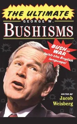 Ultimele George W. Bushisms: Bush în război cu limba engleză - The Ultimate George W. Bushisms: Bush at War with the English Language