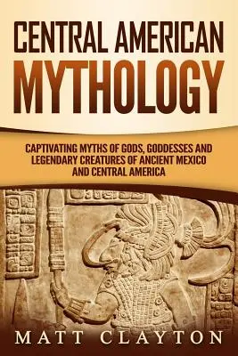 Mitologia Americii Centrale: Mituri captivante ale zeilor, zeițelor și creaturilor legendare din Mexicul antic și America Centrală - Central American Mythology: Captivating Myths of Gods, Goddesses, and Legendary Creatures of Ancient Mexico and Central America