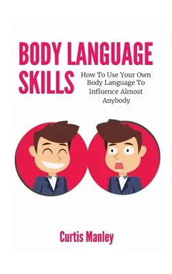 Abilități de limbaj corporal: Cum să-ți folosești propriul limbaj corporal pentru a influența aproape pe oricine - Body Language Skills: How To Use Your Own Body Language To Influence Almost Anybody