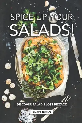 Spice Up Your Salads! Discover Salad's Lost Pizzazz - Spice Up Your Salads!: Discover Salad's Lost Pizzazz