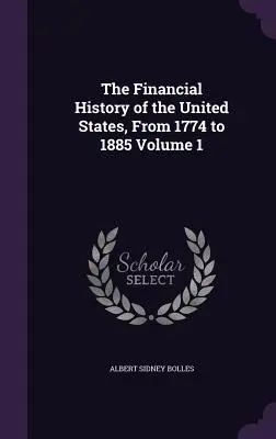 Istoria financiară a Statelor Unite, de la 1774 la 1885, volumul 1 - The Financial History of the United States, From 1774 to 1885 Volume 1