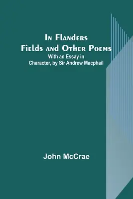 In Flanders Fields and Other Poems; With an Essay in Character, de Sir Andrew Macphail - In Flanders Fields and Other Poems; With an Essay in Character, by Sir Andrew Macphail