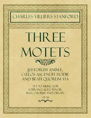 Trei motete - Justorum Anim, Coelos Ascendit Hodie și Beati Quorum Via - puse pe muzică pentru soprană, alto, tenor, bas, cor și orgă - Op.38 - Three Motets - Justorum Anim, Coelos Ascendit Hodie and Beati Quorum Via - Set to Music for Soprano, Alto, Tenor, Bass, Chorus and Organ - Op.38