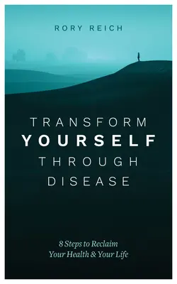 Transformă-te prin boală: 8 pași pentru a-ți recăpăta sănătatea și viața - Transform Yourself Through Disease: 8 Steps to Reclaim Your Health & Your Life